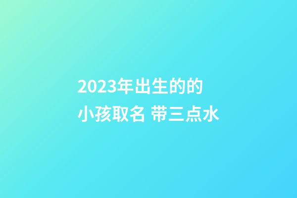 2023年出生的的小孩取名 带三点水